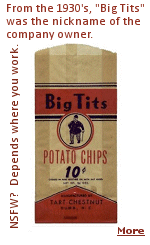 This is a 1930s era wax paper potato chip bag from Dunn, North Carolina. Big Tits was the nickname of Titus Tart, one of the owners in the Tart-Chestnut Co. The image is that of Mr. Tart. This might be ''NSFW'' if you work with a bunch of prudes. You're a bouncer at a strip club? No problem!